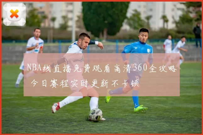 NBA线直播免费观看高清360全攻略 今日赛程实时更新不卡顿