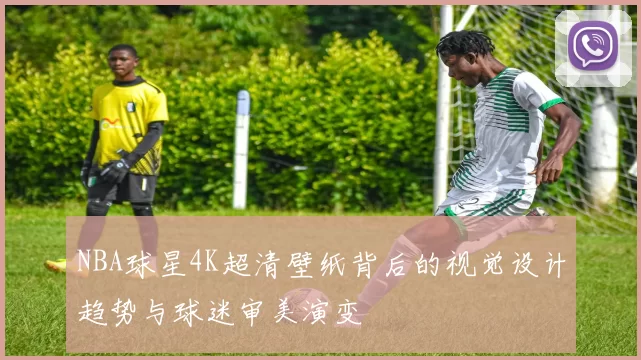 NBA球星4K超清壁纸背后的视觉设计趋势与球迷审美演变