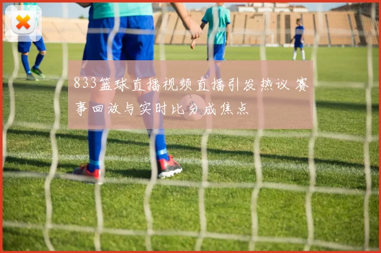 833篮球直播视频直播引发热议 赛事回放与实时比分成焦点