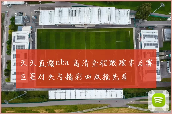 天天直播nba 高清全程跟踪季后赛巨星对决与精彩回放抢先看