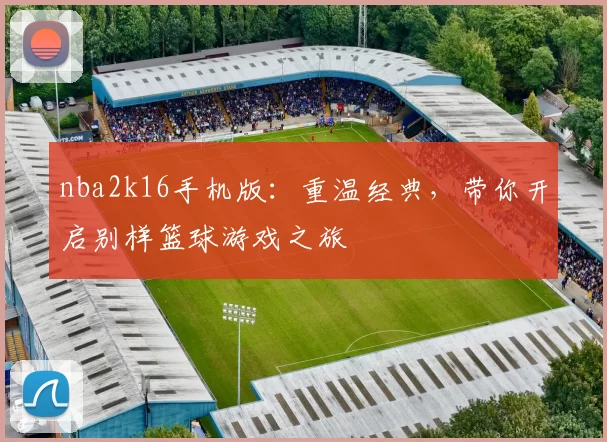 nba2k16手机版：重温经典，带你开启别样篮球游戏之旅