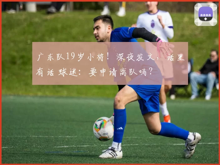 广东队19岁小将！深夜发文，话里有话 球迷：要申请离队吗？