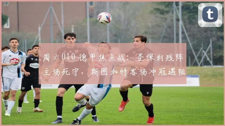 周六010 德甲焦点战：圣保利残阵主场死守，斯图加特客场冲冠遇阻？赛事解析+比分预测_阵容_欧冠_多特蒙德