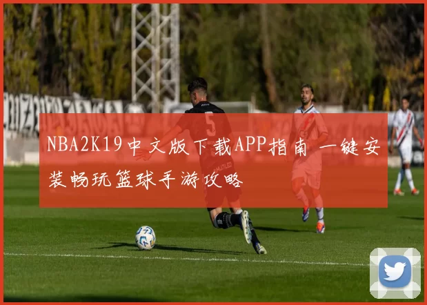 NBA2K19中文版下载APP指南 一键安装畅玩篮球手游攻略