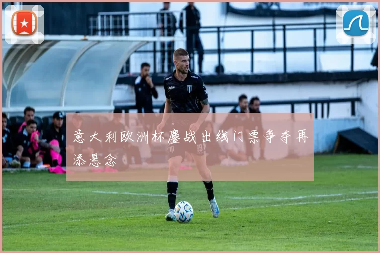 意大利欧洲杯鏖战出线门票争夺再添悬念