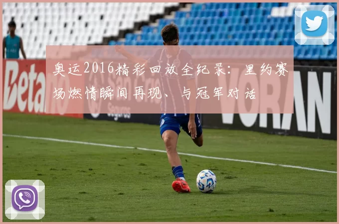 奥运2016精彩回放全纪录：里约赛场燃情瞬间再现、与冠军对话