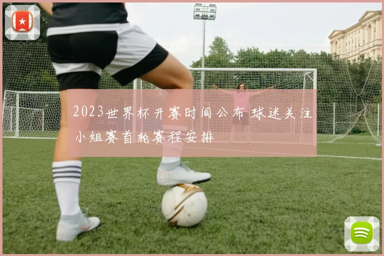 2023世界杯开赛时间公布 球迷关注小组赛首轮赛程安排