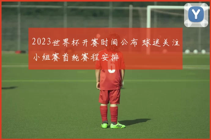 2023世界杯开赛时间公布 球迷关注小组赛首轮赛程安排