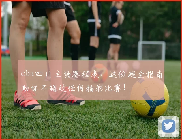 cba四川主场赛程表，这份超全指南助你不错过任何精彩比赛！