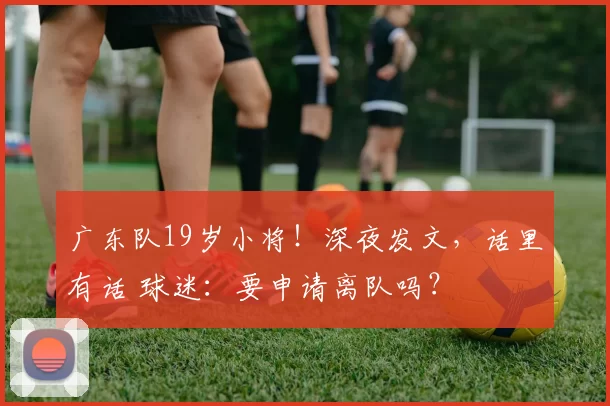 广东队19岁小将！深夜发文，话里有话 球迷：要申请离队吗？
