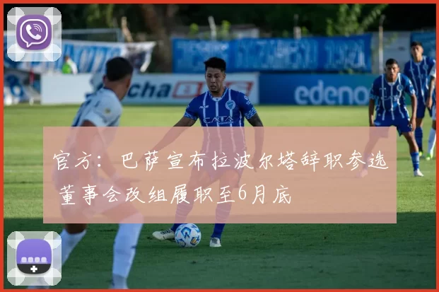 官方：巴萨宣布拉波尔塔辞职参选 董事会改组履职至6月底