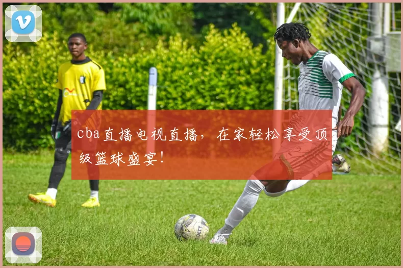 cba直播电视直播，在家轻松享受顶级篮球盛宴！