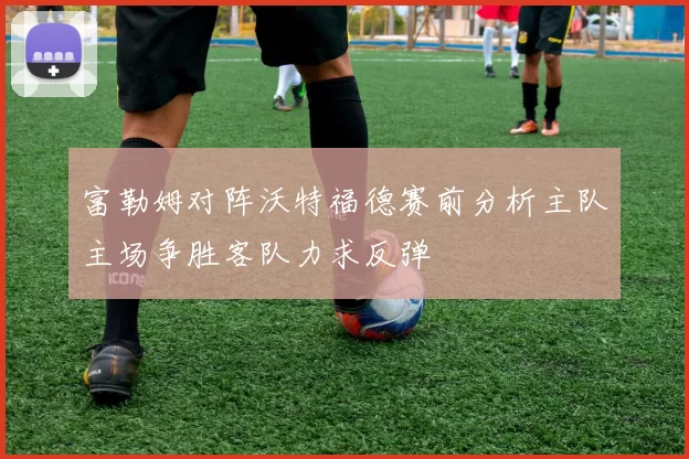富勒姆对阵沃特福德赛前分析主队主场争胜客队力求反弹
