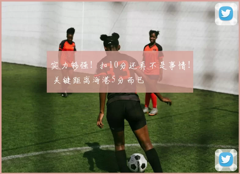 实力够强!扣10分还真不是事情! 关键距离海港5分而已