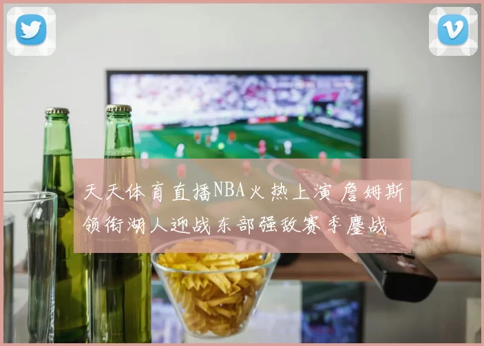 天天体育直播NBA火热上演 詹姆斯领衔湖人迎战东部强敌赛季鏖战