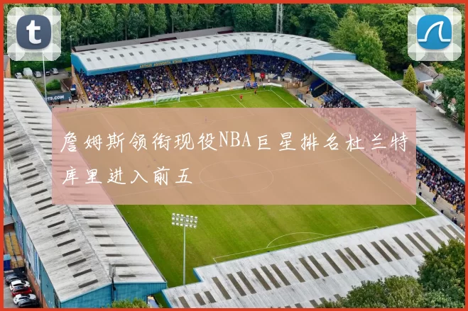 詹姆斯领衔现役NBA巨星排名杜兰特库里进入前五