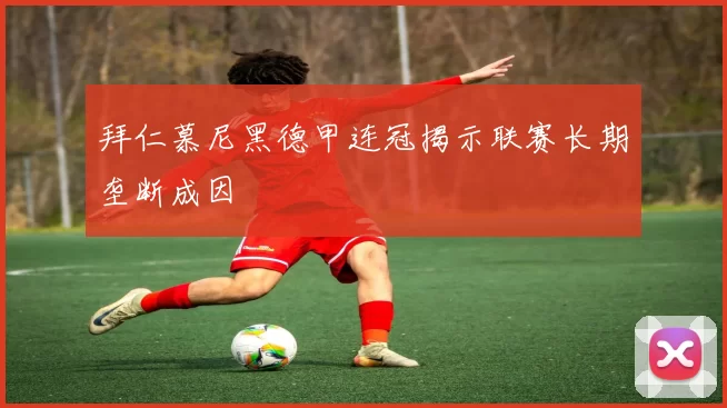 拜仁慕尼黑德甲连冠揭示联赛长期垄断成因