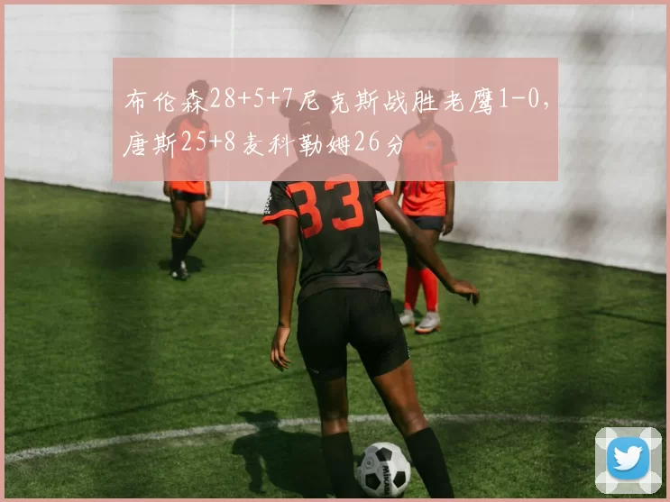 布伦森28+5+7尼克斯战胜老鹰1-0，唐斯25+8麦科勒姆26分