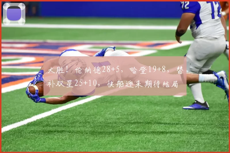 大胜！伦纳德28+5，哈登19+8，替补双星25+10，快船迎来期待结局