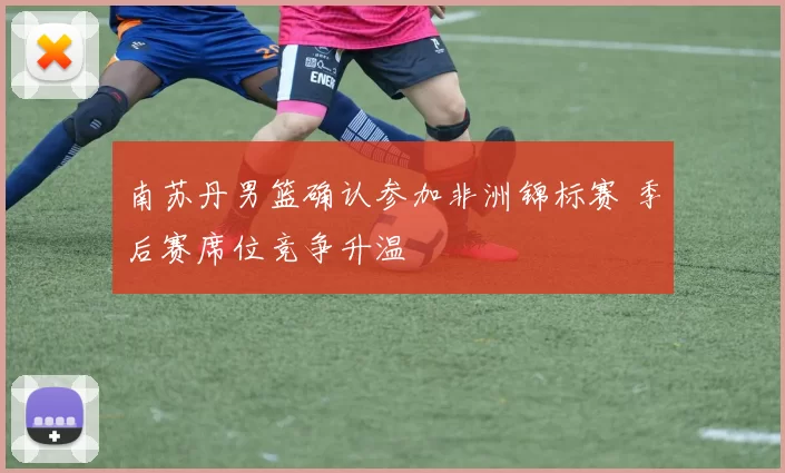 南苏丹男篮确认参加非洲锦标赛 季后赛席位竞争升温