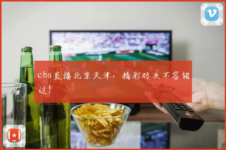 cba直播北京天津，精彩对决不容错过！