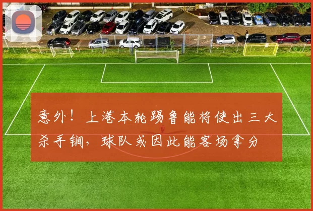 意外！上港本轮踢鲁能将使出三大杀手锏，球队或因此能客场拿分