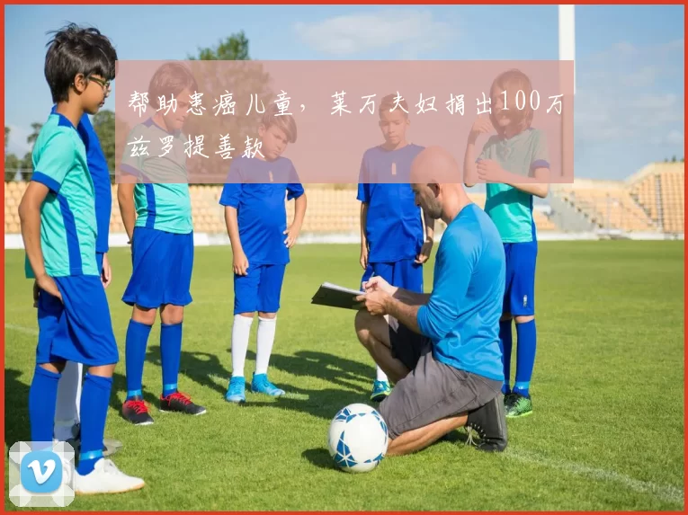 帮助患癌儿童，莱万夫妇捐出100万兹罗提善款