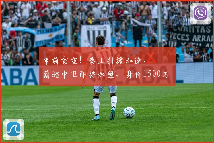年前官宣！泰山引援加速， ​​​葡超中卫即将加盟，身价1500万