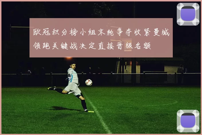 欧冠积分榜小组末轮争夺收紧曼城领跑关键战决定直接晋级名额