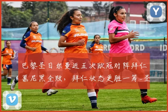 巴黎圣日尔曼近五次欧冠对阵拜仁慕尼黑全败，拜仁状态更胜一筹_圣日耳曼_比赛_皇家马德里
