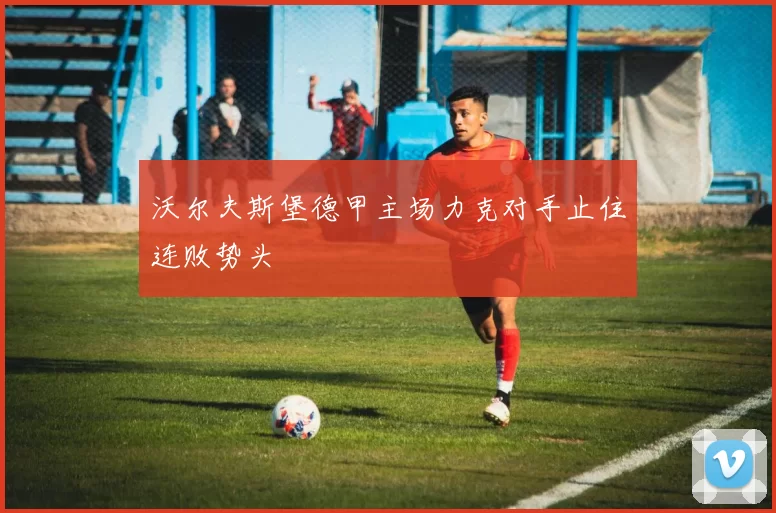 沃尔夫斯堡德甲主场力克对手止住连败势头