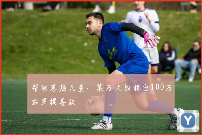 帮助患癌儿童，莱万夫妇捐出100万兹罗提善款