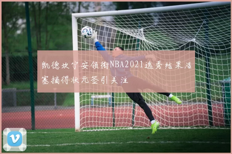 凯德坎宁安领衔NBA2021选秀结果活塞摘得状元签引关注