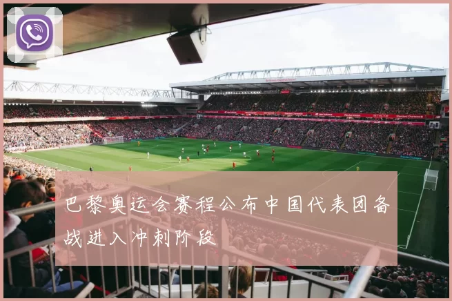 巴黎奥运会赛程公布中国代表团备战进入冲刺阶段