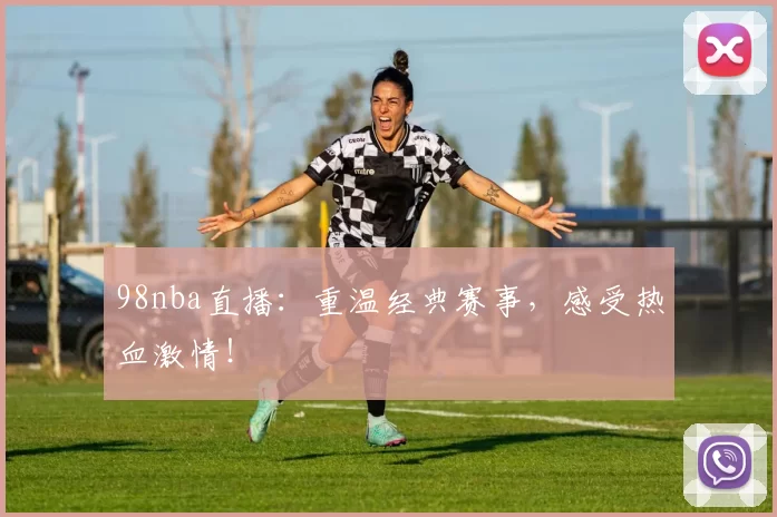 98nba直播：重温经典赛事，感受热血激情！