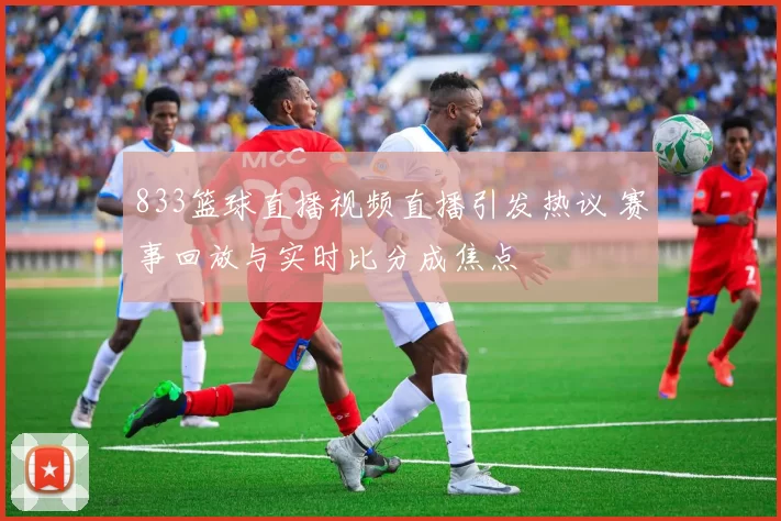 833篮球直播视频直播引发热议 赛事回放与实时比分成焦点