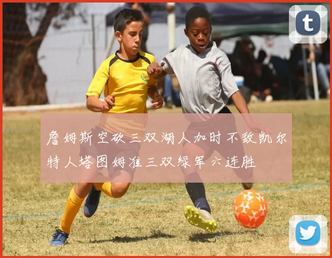 詹姆斯空砍三双湖人加时不敌凯尔特人塔图姆准三双绿军六连胜