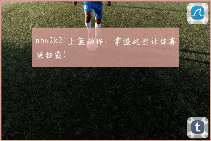 nba2k21上篮动作，掌握这些让你赛场称霸！