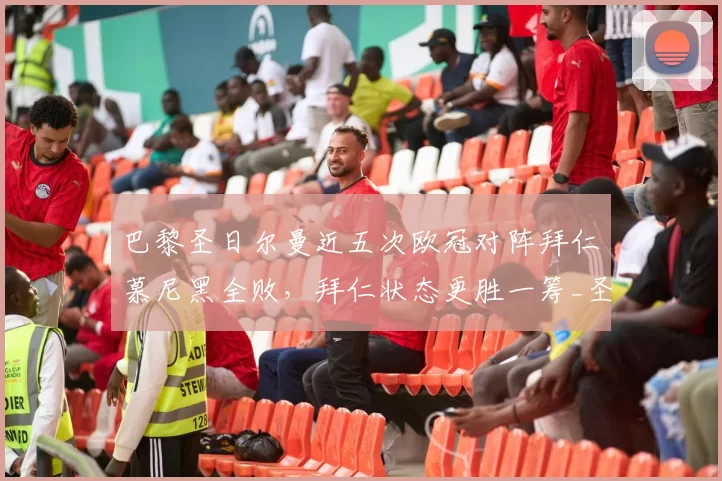 巴黎圣日尔曼近五次欧冠对阵拜仁慕尼黑全败，拜仁状态更胜一筹_圣日耳曼_比赛_皇家马德里