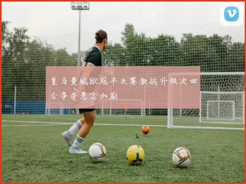 皇马曼城欧冠半决赛激战升级次回合争夺悬念加剧