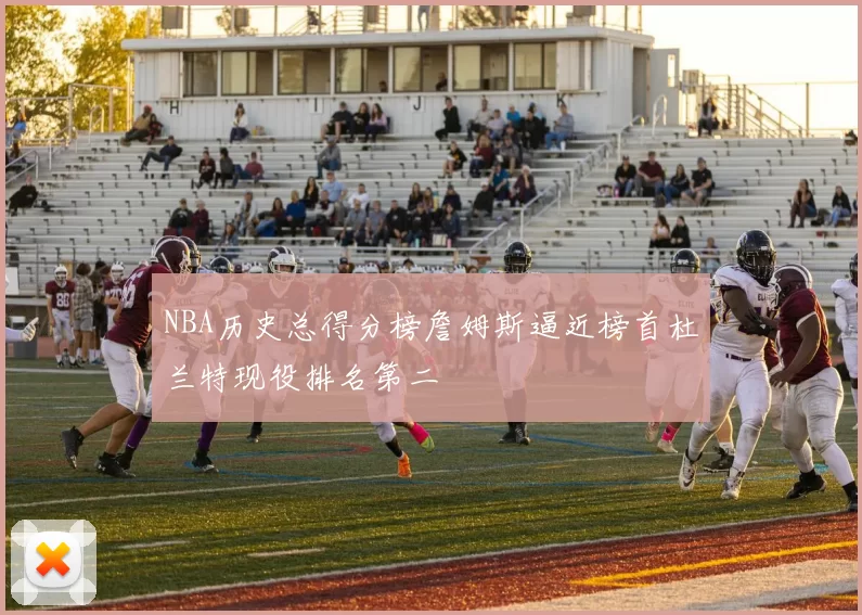 NBA历史总得分榜詹姆斯逼近榜首杜兰特现役排名第二