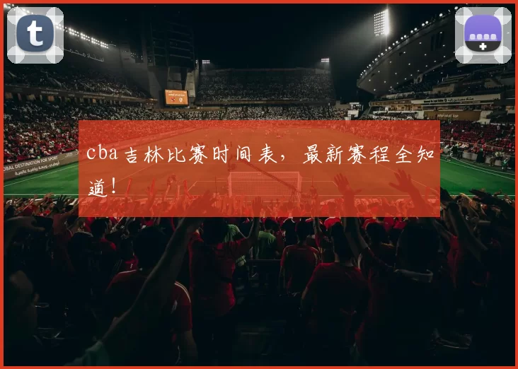 cba吉林比赛时间表，最新赛程全知道！