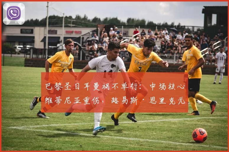 巴黎圣日耳曼祸不单行：中场核心维蒂尼亚重伤，路易斯·恩里克无奈直言“没什么积极的消息可告知”