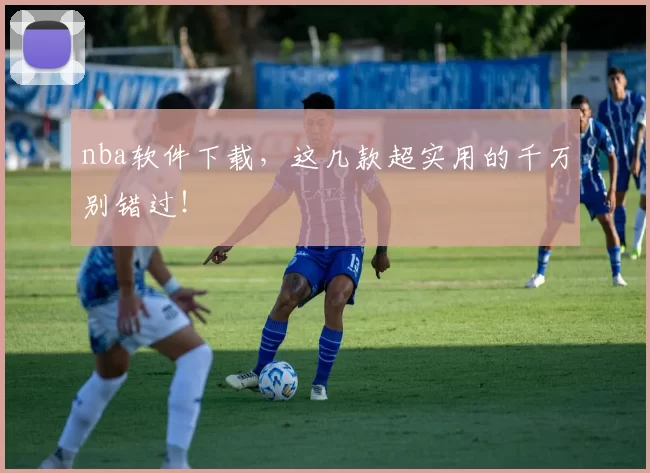 nba软件下载，这几款超实用的千万别错过！