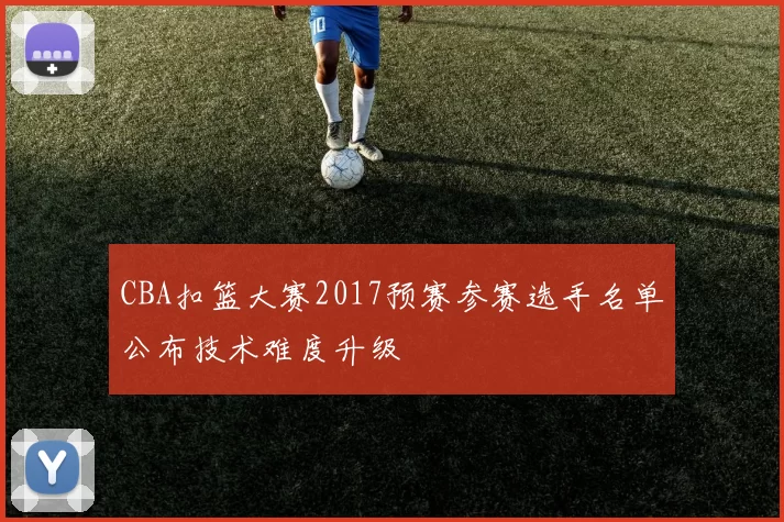 CBA扣篮大赛2017预赛参赛选手名单公布技术难度升级