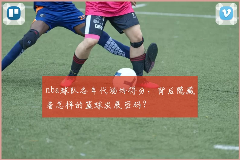 nba球队各年代场均得分，背后隐藏着怎样的篮球发展密码？