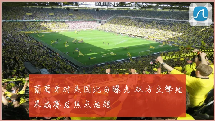 葡萄牙对美国比分曝光 双方交锋结果成赛后焦点话题