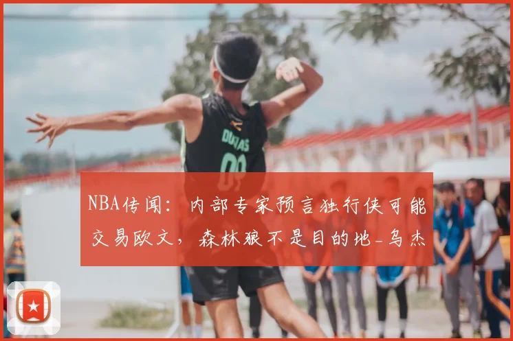 NBA传闻:内部专家预言独行侠可能交易欧文,森林狼不是目的地_乌杰里_1_马刺