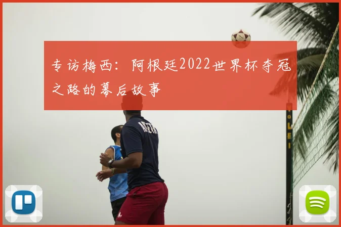 专访梅西：阿根廷2022世界杯夺冠之路的幕后故事