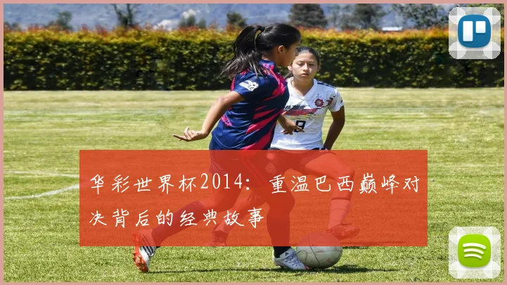 华彩世界杯2014：重温巴西巅峰对决背后的经典故事